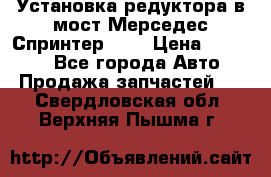 Установка редуктора в мост Мерседес Спринтер 906 › Цена ­ 99 000 - Все города Авто » Продажа запчастей   . Свердловская обл.,Верхняя Пышма г.